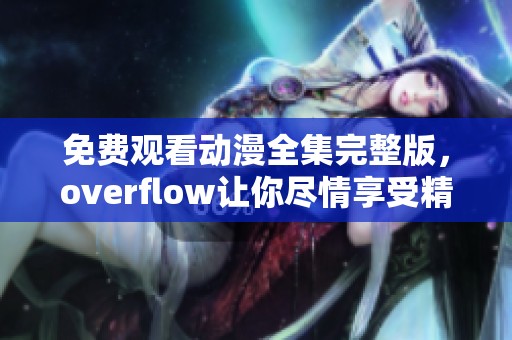 免费观看动漫全集完整版，overflow让你尽情享受精彩内容