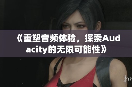 《重塑音频体验，探索Audacity的无限可能性》