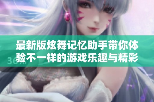 最新版炫舞记忆助手带你体验不一样的游戏乐趣与精彩内容