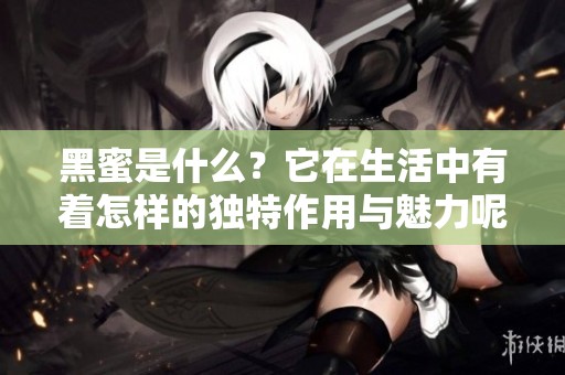 黑蜜是什么？它在生活中有着怎样的独特作用与魅力呢