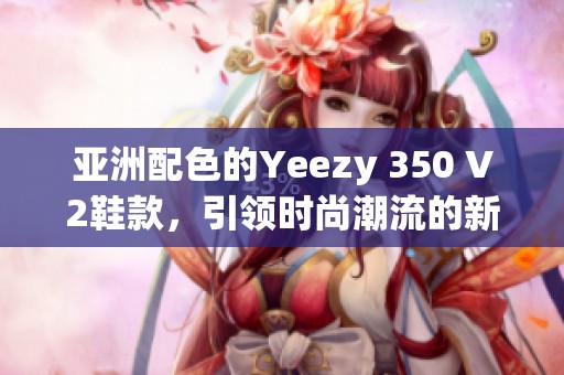 亚洲配色的Yeezy 350 V2鞋款，引领时尚潮流的新选择
