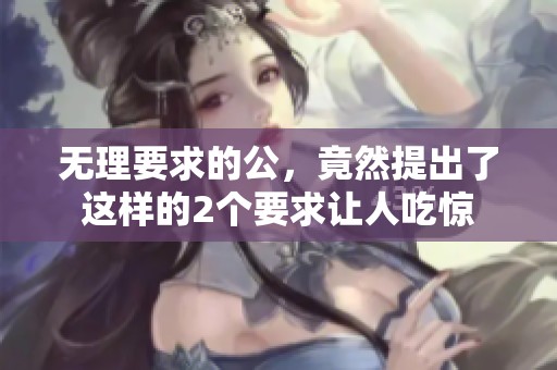 无理要求的公，竟然提出了这样的2个要求让人吃惊
