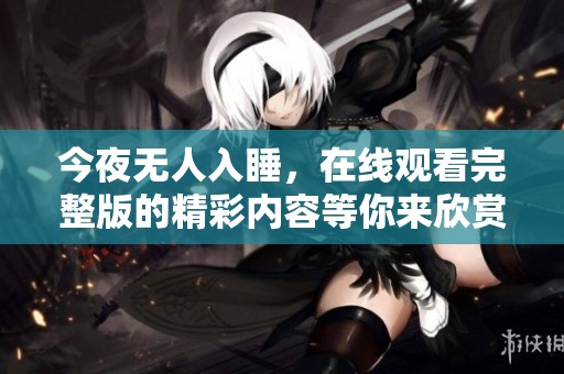 今夜无人入睡，在线观看完整版的精彩内容等你来欣赏