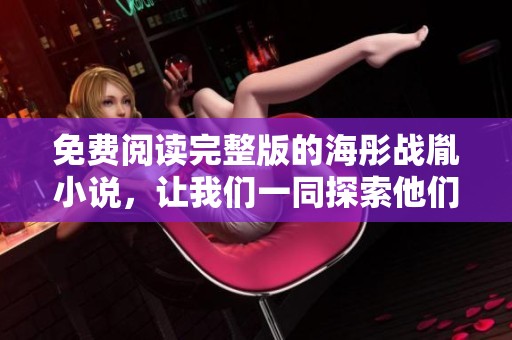 免费阅读完整版的海彤战胤小说，让我们一同探索他们的故事与命运