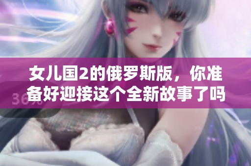 女儿国2的俄罗斯版，你准备好迎接这个全新故事了吗