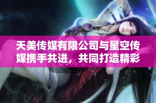 天美传媒有限公司与星空传媒携手共进，共同打造精彩内容与创意合作