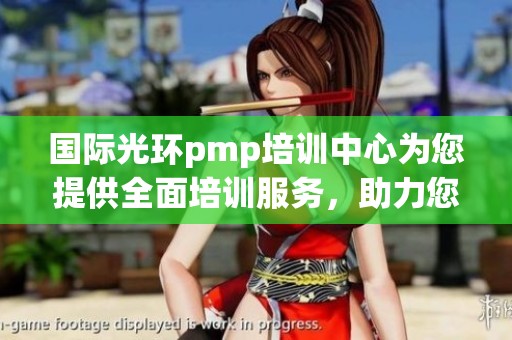 国际光环pmp培训中心为您提供全面培训服务，助力您的职业发展与提升
