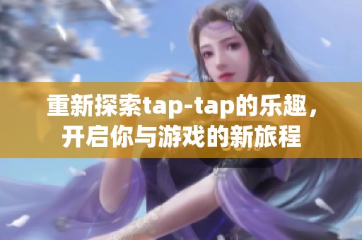 重新探索tap-tap的乐趣，开启你与游戏的新旅程
