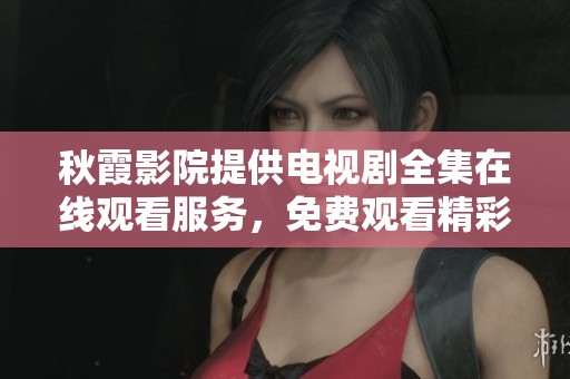 秋霞影院提供电视剧全集在线观看服务，免费观看精彩内容尽在其中。