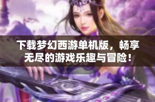 下载梦幻西游单机版，畅享无尽的游戏乐趣与冒险！