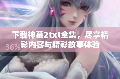下载神墓2txt全集，尽享精彩内容与精彩故事体验