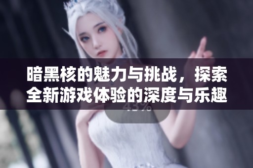 暗黑核的魅力与挑战，探索全新游戏体验的深度与乐趣