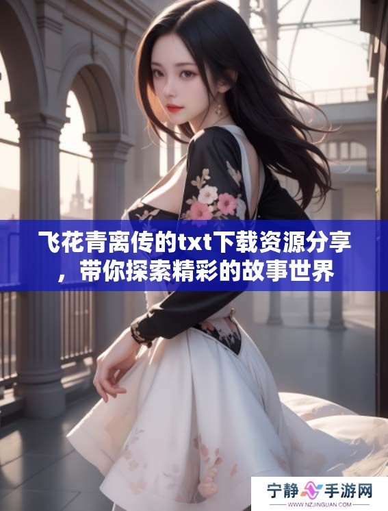 飞花青离传的txt下载资源分享，带你探索精彩的故事世界