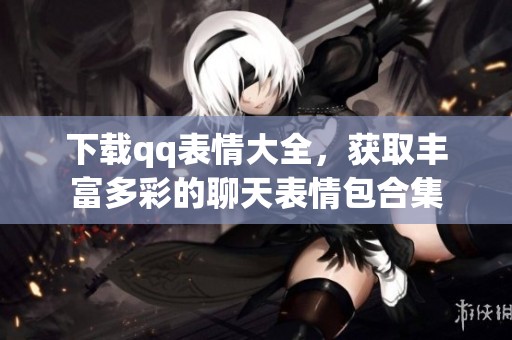 下载qq表情大全，获取丰富多彩的聊天表情包合集