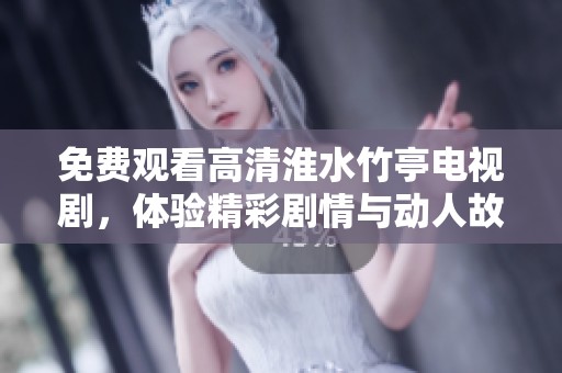 免费观看高清淮水竹亭电视剧，体验精彩剧情与动人故事