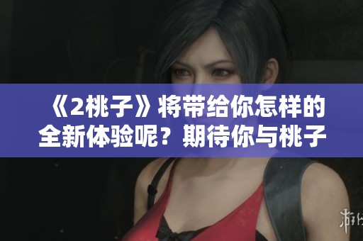 《2桃子》将带给你怎样的全新体验呢？期待你与桃子的相遇！