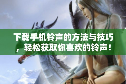 下载手机铃声的方法与技巧，轻松获取你喜欢的铃声！
