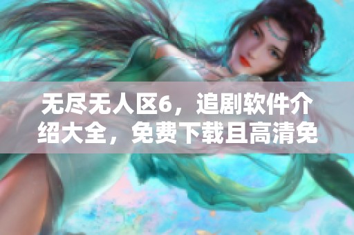 无尽无人区6，追剧软件介绍大全，免费下载且高清免费观看体验。