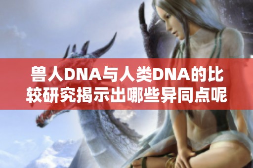 兽人DNA与人类DNA的比较研究揭示出哪些异同点呢