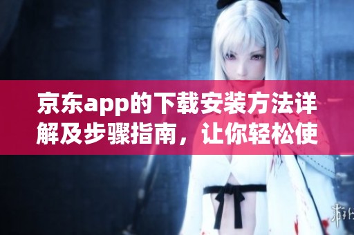 京东app的下载安装方法详解及步骤指南，让你轻松使用京东购物助手。
