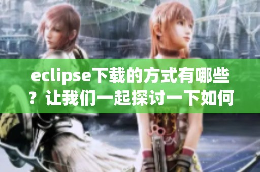 eclipse下载的方式有哪些？让我们一起探讨一下如何高效下载eclipse吧