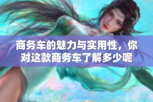 商务车的魅力与实用性，你对这款商务车了解多少呢