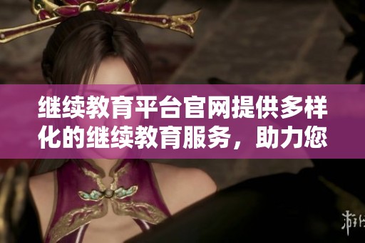 继续教育平台官网提供多样化的继续教育服务，助力您实现自我提升与职业发展