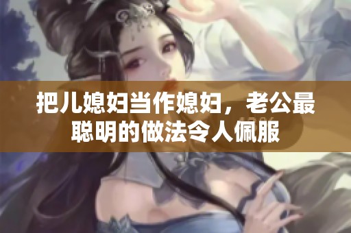 把儿媳妇当作媳妇，老公最聪明的做法令人佩服