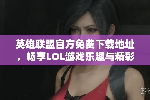 英雄联盟官方免费下载地址，畅享LOL游戏乐趣与精彩对战体验！