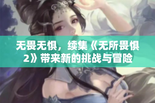 无畏无惧，续集《无所畏惧2》带来新的挑战与冒险