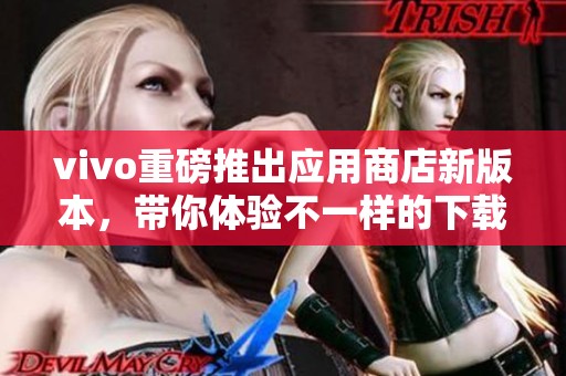 vivo重磅推出应用商店新版本，带你体验不一样的下载乐趣