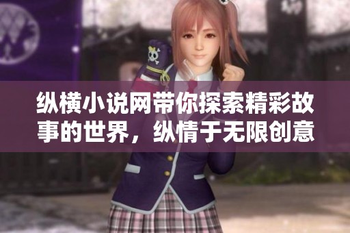纵横小说网带你探索精彩故事的世界，纵情于无限创意的文学之旅！