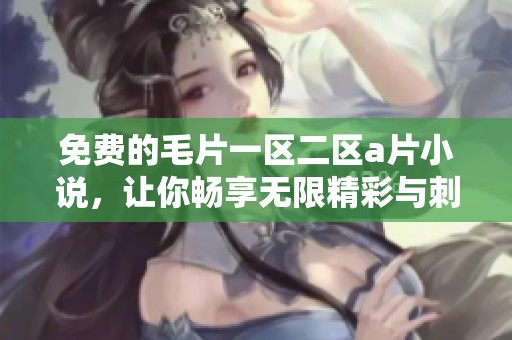 免费的**一区二区**小说，让你畅享无限精彩与刺激体验！
