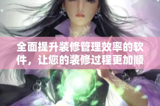 全面提升装修管理效率的软件，让您的装修过程更加顺畅便捷