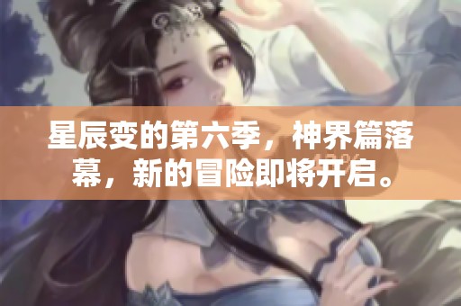 星辰变的第六季，神界篇落幕，新的冒险即将开启。