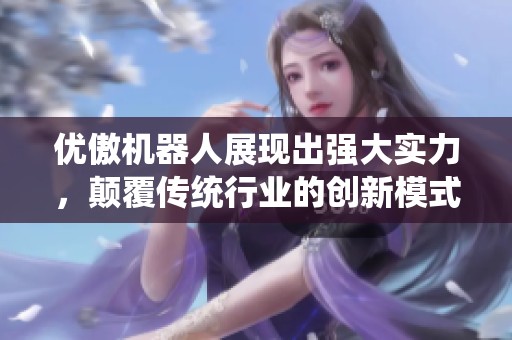 优傲机器人展现出强大实力，颠覆传统行业的创新模式引领未来