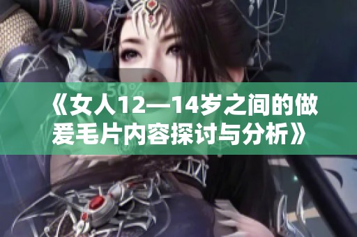 《女人12—14岁之间的做爰**内容探讨与分析》