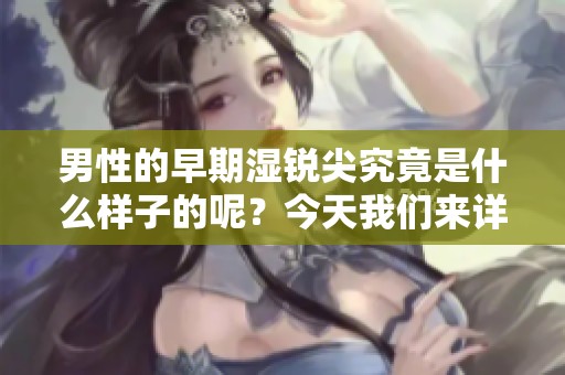 男性的早期湿锐尖究竟是什么样子的呢？今天我们来详细探讨一下。