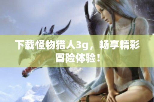 下载怪物猎人3g，畅享精彩冒险体验！