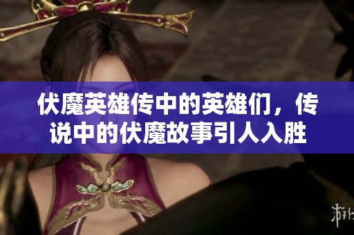 伏魔英雄传中的英雄们，传说中的伏魔故事引人入胜
