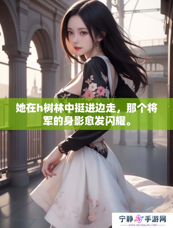 她在h树林中挺进边走，那个将军的身影愈发闪耀。