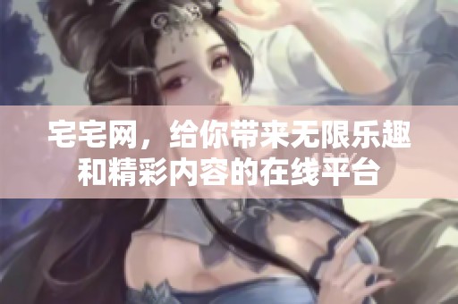 宅宅网，给你带来无限乐趣和精彩内容的在线平台