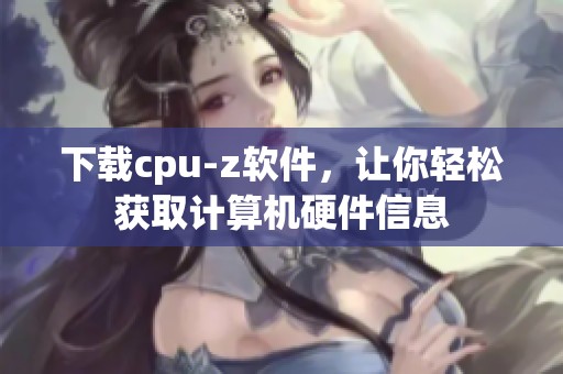 下载cpu-z软件，让你轻松获取计算机硬件信息