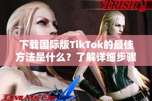 下载国际版TikTok的最佳方法是什么？了解详细步骤和技巧。