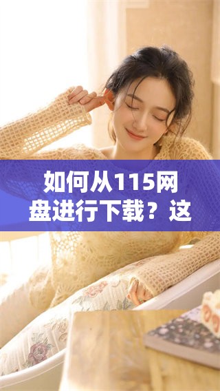 如何从115网盘进行下载？这里为您提供详细的步骤与指南