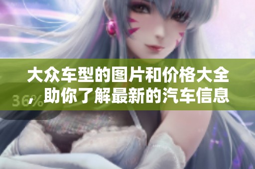 大众车型的图片和价格大全，助你了解最新的汽车信息
