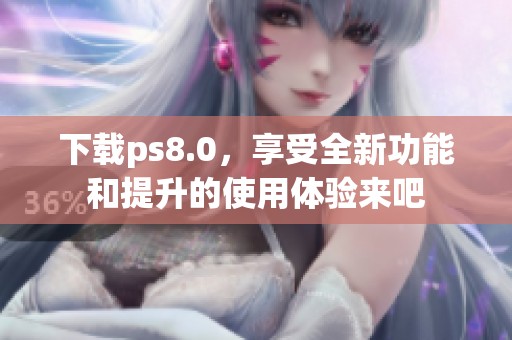 下载ps8.0，享受全新功能和提升的使用体验来吧