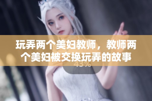 玩弄两个美妇教师，教师两个美妇被交换玩弄的故事