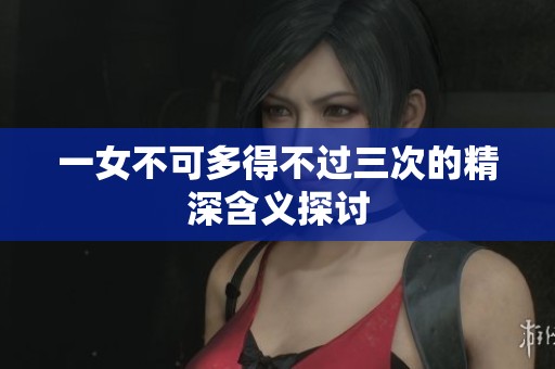 一女不可多得不过三次的精深含义探讨
