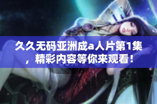 ****亚洲成a人片第1集，精彩内容等你来观看！
